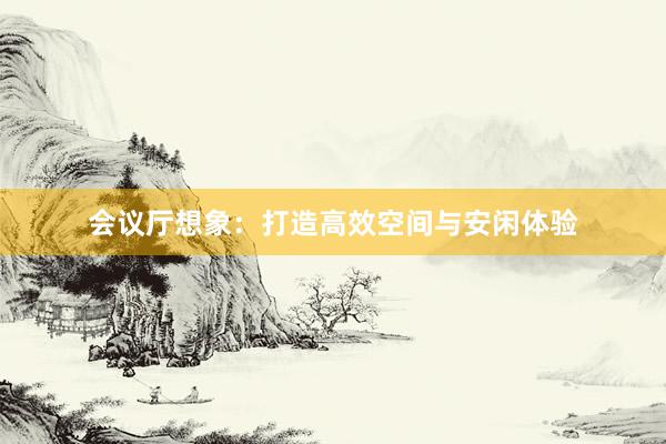 会议厅想象：打造高效空间与安闲体验