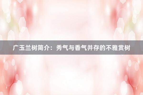 广玉兰树简介：秀气与香气并存的不雅赏树